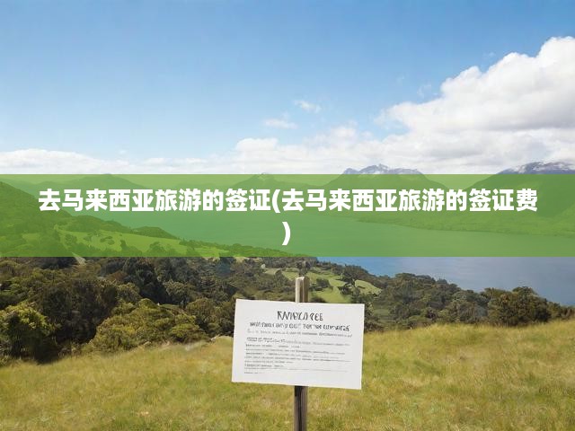 馬來西亞旅游簽證全攻略，費用明細(xì)、申請步驟與關(guān)鍵提示