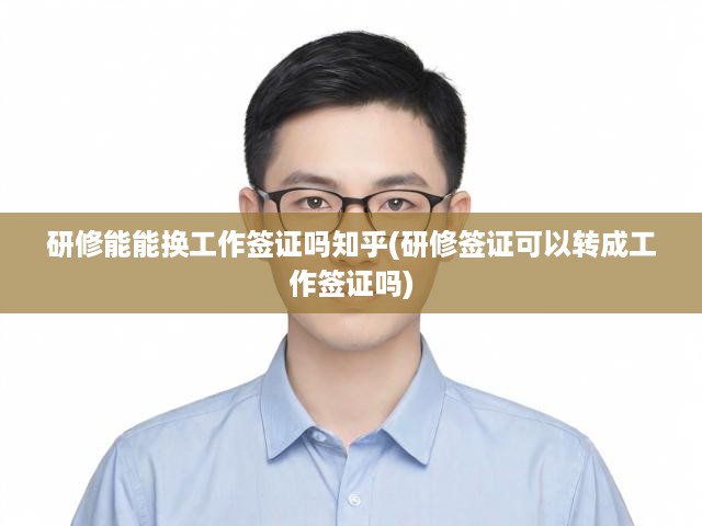 研修能能換工作簽證嗎知乎(研修簽證可以轉(zhuǎn)成工作簽證嗎)