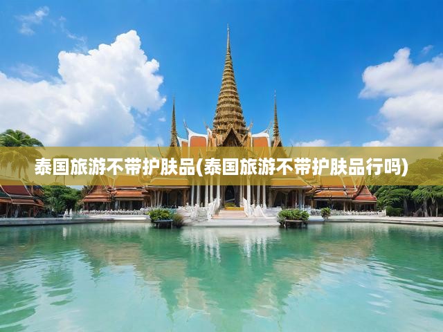 泰國旅行護膚攻略，不帶護膚品可行嗎？深度解析旅行護膚難題