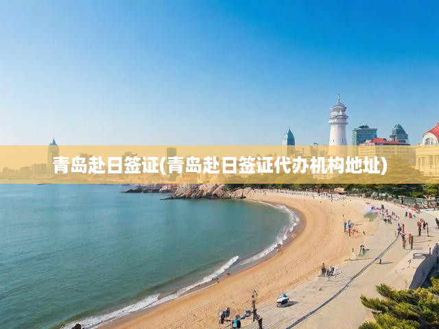 青島赴日簽證(青島赴日簽證代辦機(jī)構(gòu)地址)