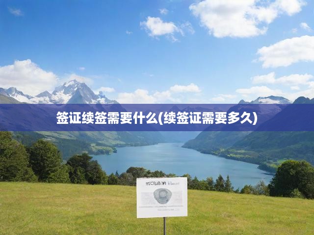 簽證續(xù)簽需要什么(續(xù)簽證需要多久)