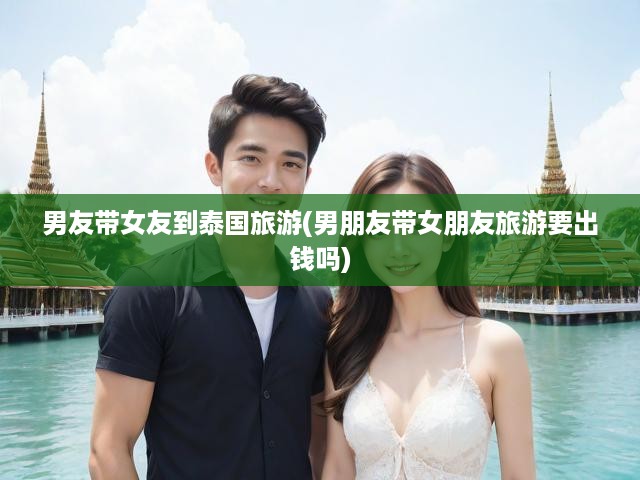男友帶女友到泰國(guó)旅游(男朋友帶女朋友旅游要出錢(qián)嗎)