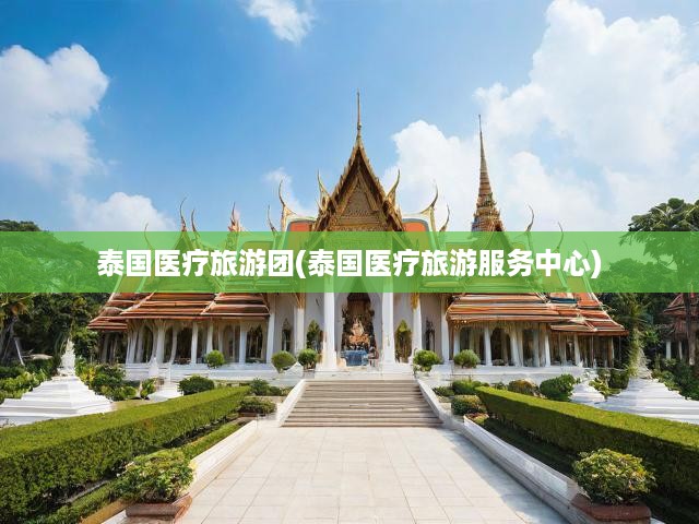 泰國醫(yī)療旅游團，專業(yè)全方位服務，開啟健康之旅新紀元——泰國醫(yī)療旅游服務中心專享