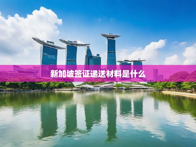 新加坡簽證材料清單詳析，申請攻略與必備文件全解析