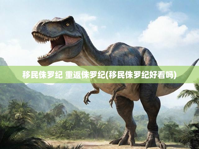 移民侏羅紀(jì) 重返侏羅紀(jì)(移民侏羅紀(jì)好看嗎)