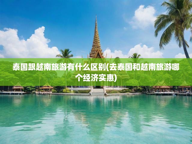 泰越風情大碰撞，深度解析兩國旅游特色與性價比對決