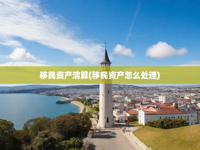 移民資產(chǎn)清算(移民資產(chǎn)怎么處理)