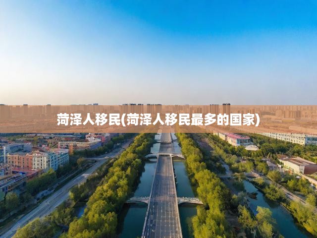 菏澤移民潮揭秘，探析移民熱選國(guó)家及深層動(dòng)因