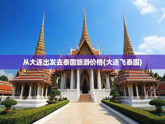 大連至泰國(guó)旅游攻略，費(fèi)用明細(xì)與行程規(guī)劃深度解析