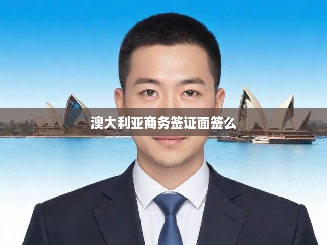 澳大利亞商務簽證攻略，面簽全流程解析及申請必備條件揭秘