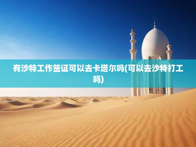 有沙特工作簽證可以去卡塔爾嗎(可以去沙特打工嗎)