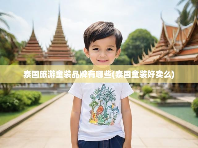 泰國(guó)旅游童裝品牌有哪些(泰國(guó)童裝好賣(mài)么)