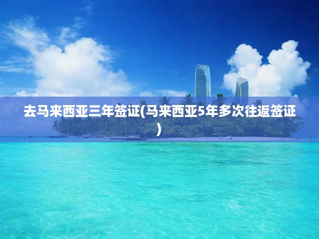 馬來西亞三年/五年多次往返簽證全解析，申請(qǐng)流程指南揭秘