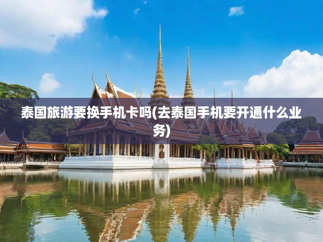泰國旅游要換手機(jī)卡嗎(去泰國手機(jī)要開通什么業(yè)務(wù))