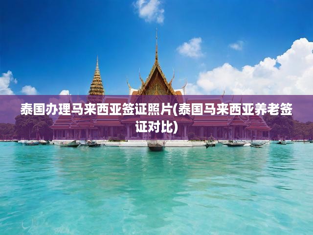 泰國輕松辦理馬來西亞簽證攻略，簽證照片要求與養(yǎng)老簽證深度解析