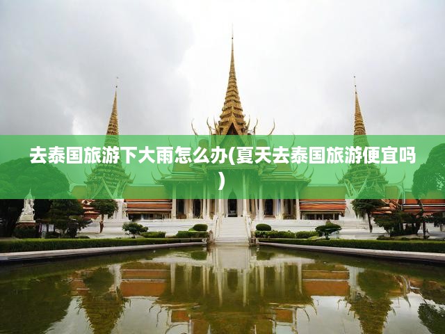 夏季泰國(guó)旅游遇大雨攻略，性?xún)r(jià)比解析及應(yīng)對(duì)大雨策略