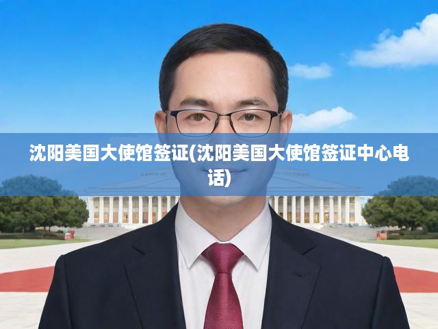沈陽美國大使館簽證辦理全攻略，電話咨詢與一站式服務(wù)詳解