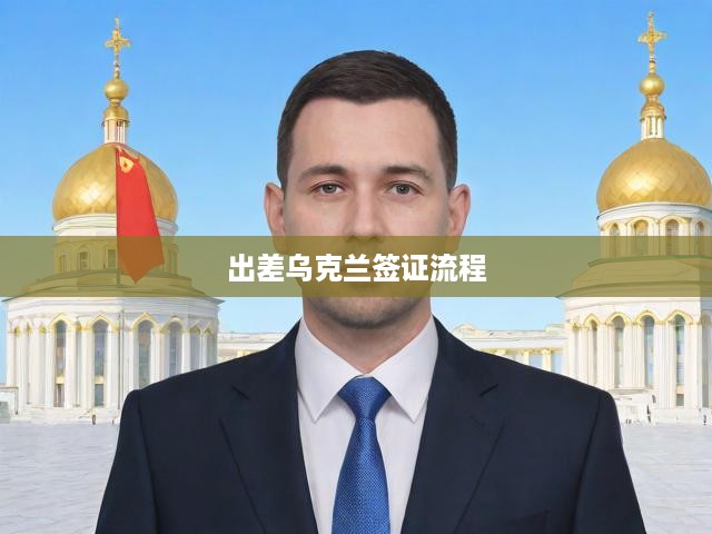 烏克蘭商務(wù)簽證申請(qǐng)攻略，從準(zhǔn)備到獲批，全程解析！