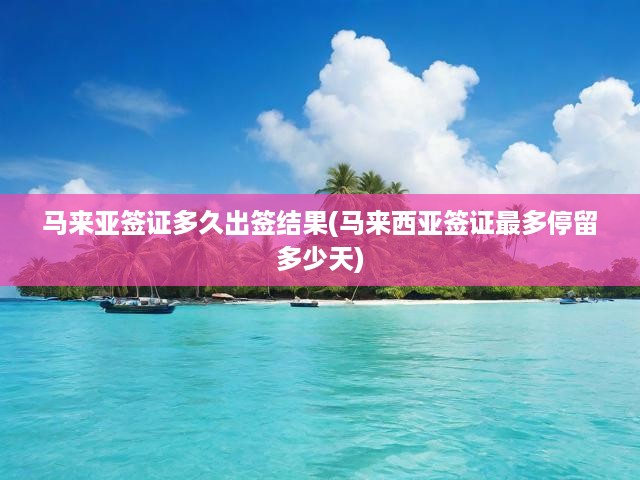 馬來西亞簽證辦理周期與停留期限全解析，出簽速度與逗留天數(shù)詳覽