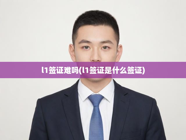 深度解析，L1簽證申請難點(diǎn)全揭秘，定義與申請攻略一覽無遺