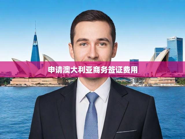 2023年澳大利亞商務(wù)簽證費(fèi)用解析，最新收費(fèi)標(biāo)準(zhǔn)與申請(qǐng)步驟全指南