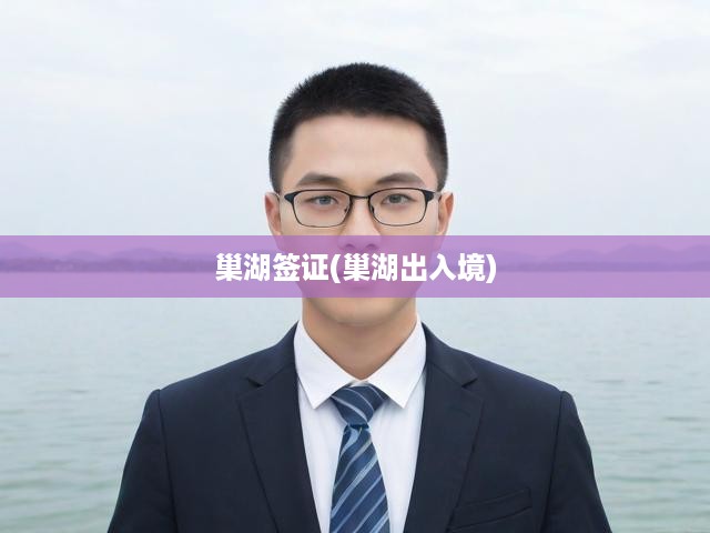 巢湖地區(qū)簽證辦理攻略，一站式出入境服務全解析