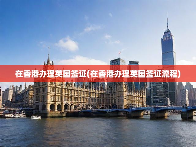 香港一站式英國簽證辦理攻略，申請、審核全解析，獲批無憂！