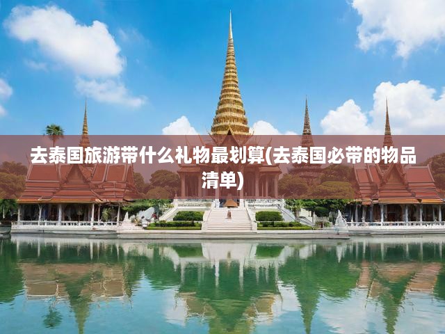 去泰國(guó)旅游帶什么禮物最劃算(去泰國(guó)必帶的物品清單)