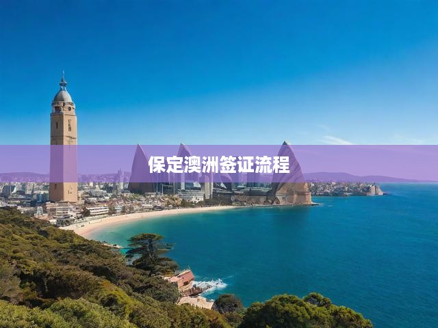 保定澳洲簽證一站式攻略，從材料準(zhǔn)備到成功獲簽全流程揭秘