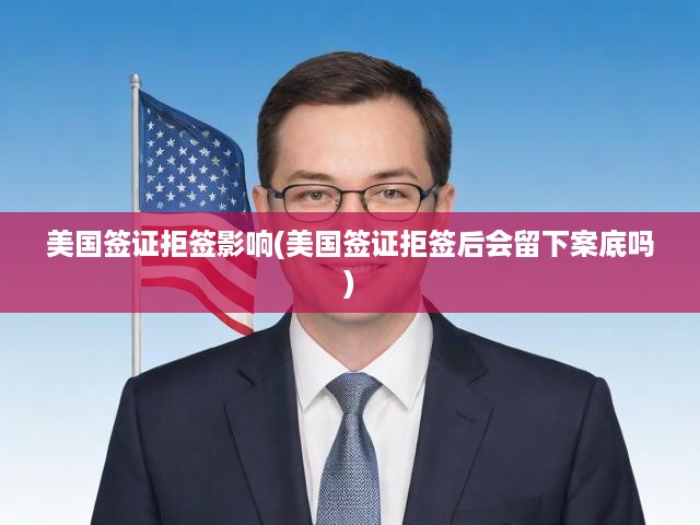 美國簽證拒簽影響(美國簽證拒簽后會留下案底嗎)