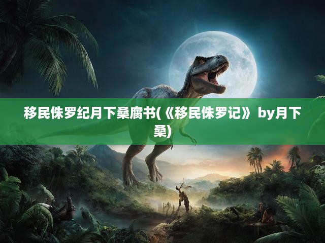 移民侏羅紀(jì)月下桑腐書(《移民侏羅記》 by月下桑)