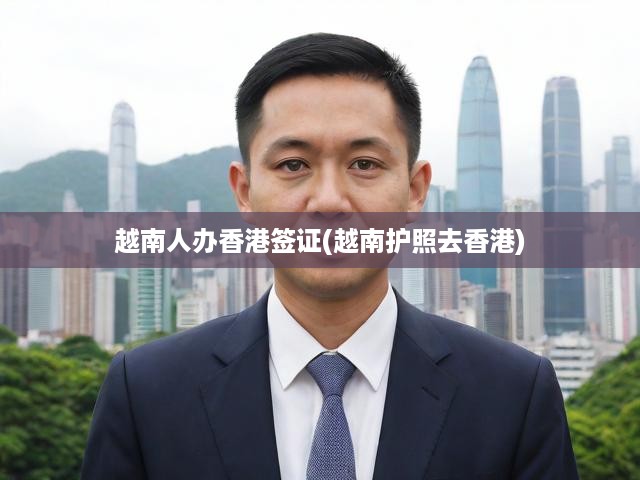 越南人辦香港簽證(越南護照去香港)