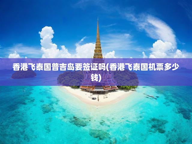 香港飛普吉島簽證與機票費用全解析，出行攻略必看！