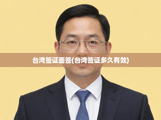 臺灣簽證面簽全解析，有效期、辦理流程一網(wǎng)打盡