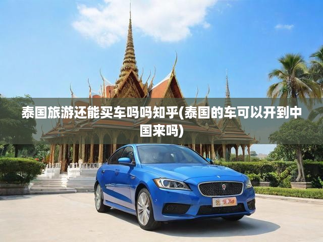 泰國(guó)旅游還能買車嗎嗎知乎(泰國(guó)的車可以開到中國(guó)來嗎)