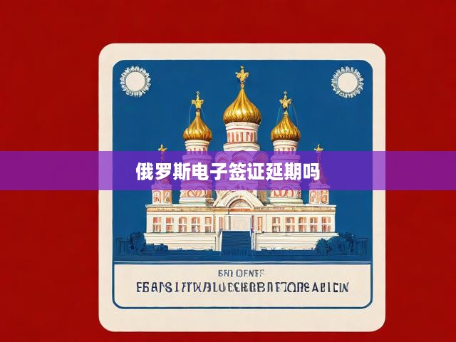 俄羅斯電子簽證延期嗎