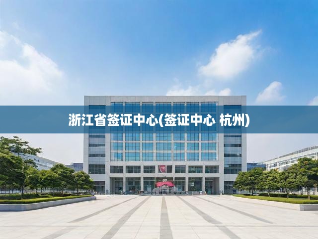杭州一站式簽證辦理服務(wù)——浙江簽證中心，便捷高效，盡享全球通行便利