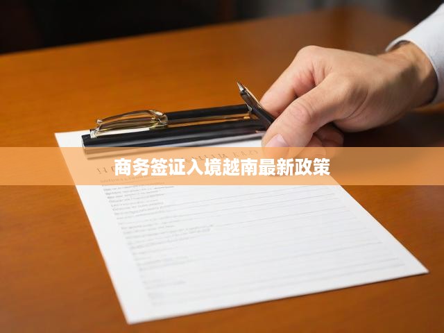 2023越南商務(wù)簽證新規(guī)詳解，申請攻略、入境須知一網(wǎng)打盡