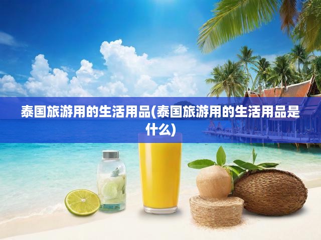 泰國旅游用的生活用品(泰國旅游用的生活用品是什么)