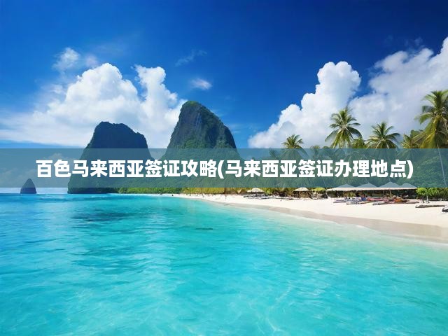 百色地區(qū)馬來(lái)西亞簽證一站式辦理指南，申請(qǐng)地點(diǎn)與流程全解析