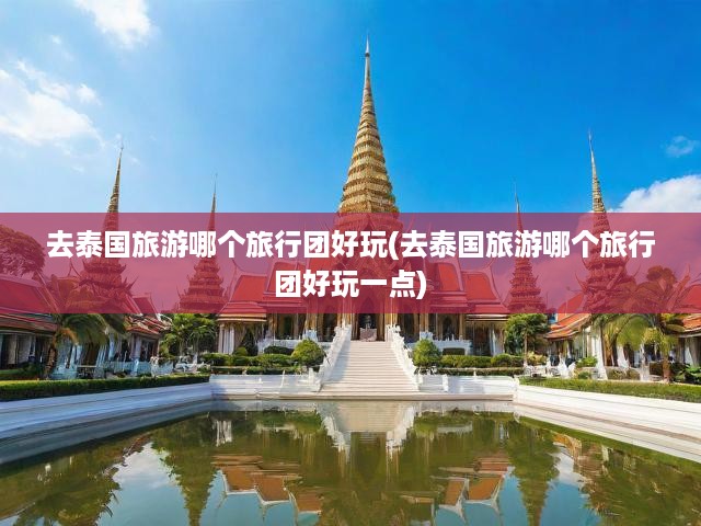 去泰國(guó)旅游哪個(gè)旅行團(tuán)好玩(去泰國(guó)旅游哪個(gè)旅行團(tuán)好玩一點(diǎn))