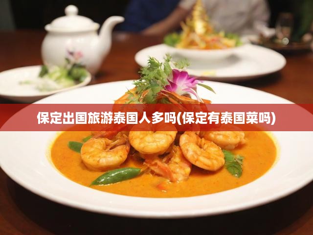 保定泰國(guó)旅游熱潮揭秘，游客激增，本地泰國(guó)美食文化地圖探秘