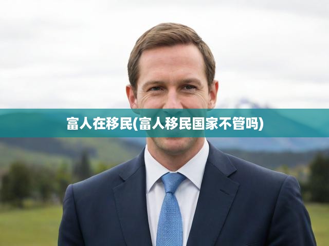 富人在移民(富人移民國(guó)家不管嗎)