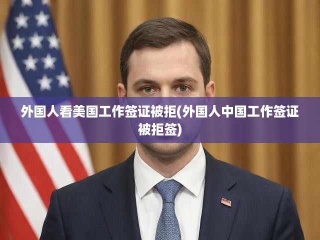 外國人看美國工作簽證被拒(外國人中國工作簽證被拒簽)