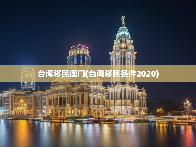 臺灣移民澳門(臺灣移民條件2020)