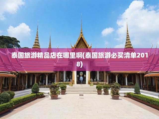 泰國旅游必看！2018獨(dú)家揭秘，泰國精品店熱地與購物攻略大全