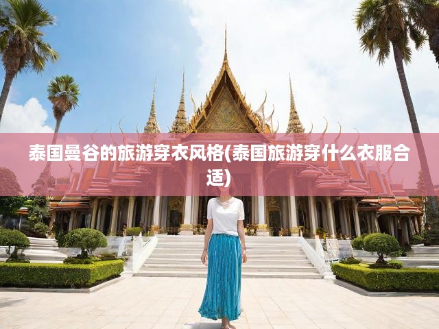 泰國曼谷旅行必備，時尚穿搭攻略，輕松融入異國風情