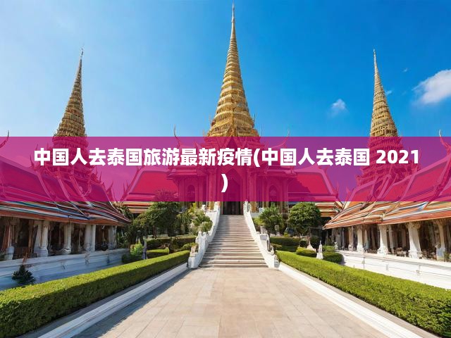 2021年泰國疫情實時解析，中國游客泰國行指南與防疫須知