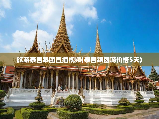 泰國(guó)深度游直播，5日跟團(tuán)行程攻略，帶你領(lǐng)略異國(guó)風(fēng)情與超值體驗(yàn)