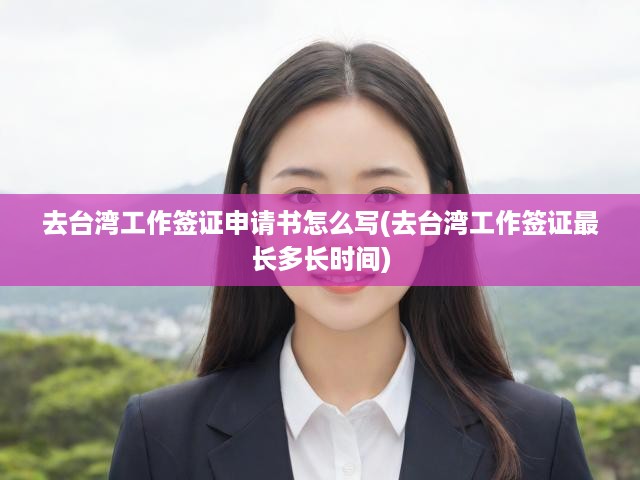 去臺灣工作簽證申請書怎么寫(去臺灣工作簽證最長多長時間)